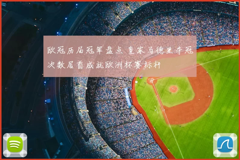 欧冠历届冠军盘点 皇家马德里夺冠次数居首成就欧洲杯赛标杆