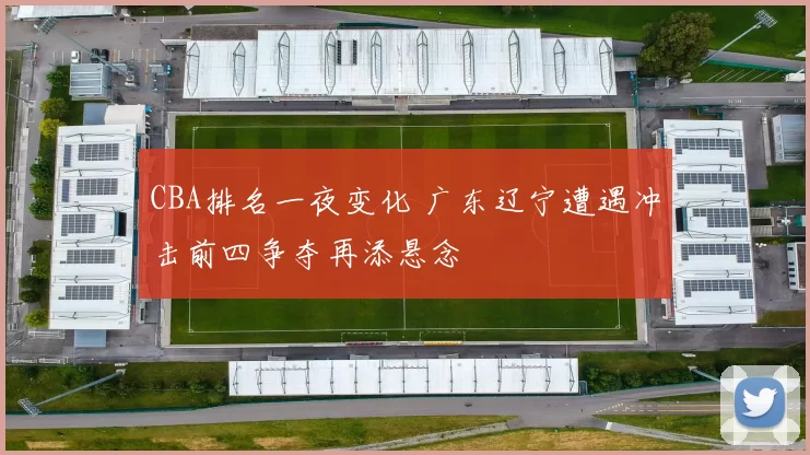 CBA排名一夜变化 广东辽宁遭遇冲击前四争夺再添悬念