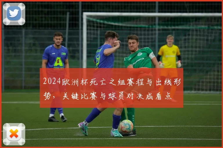 2024欧洲杯死亡之组赛程与出线形势，关键比赛与球员对决成看点