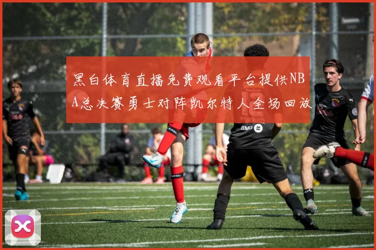黑白体育直播免费观看平台提供NBA总决赛勇士对阵凯尔特人全场回放