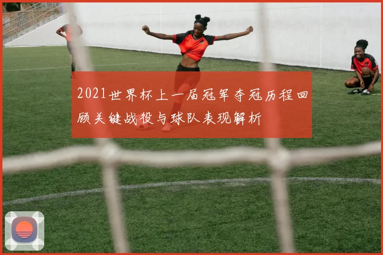 2021世界杯上一届冠军夺冠历程回顾关键战役与球队表现解析