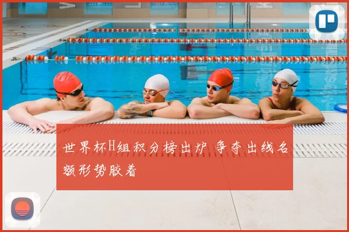 世界杯H组积分榜出炉 争夺出线名额形势胶着