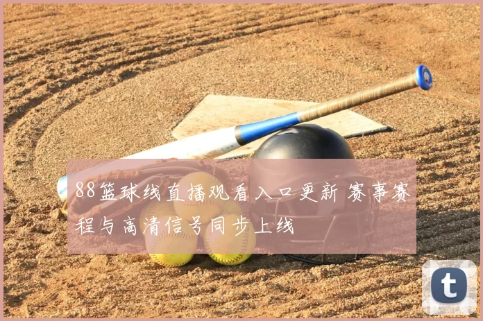 88篮球线直播观看入口更新 赛事赛程与高清信号同步上线