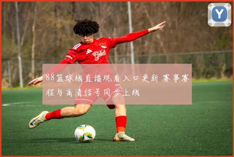 88篮球线直播观看入口更新 赛事赛程与高清信号同步上线