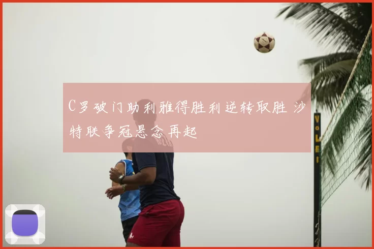C罗破门助利雅得胜利逆转取胜 沙特联争冠悬念再起
