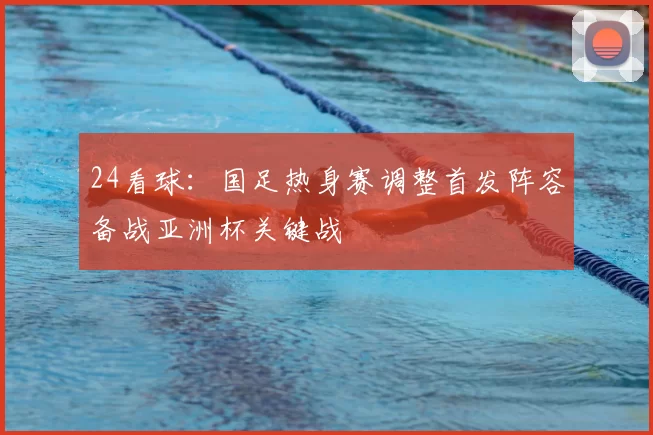 24看球:国足热身赛调整首发阵容备战亚洲杯关键战