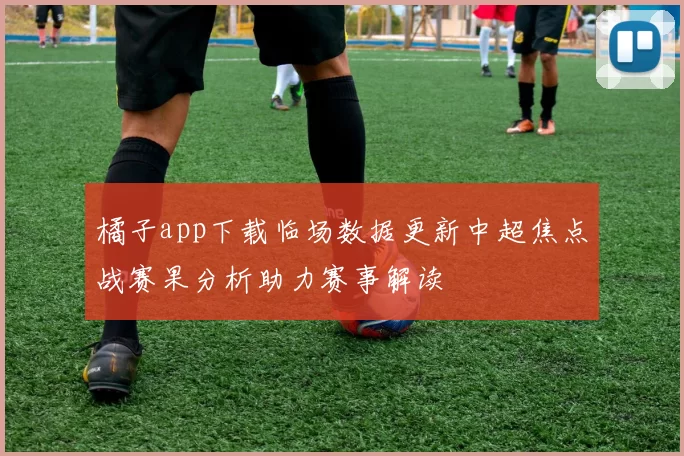橘子app下载临场数据更新中超焦点战赛果分析助力赛事解读