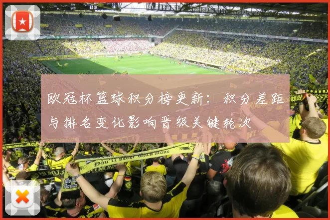 欧冠杯篮球积分榜更新：积分差距与排名变化影响晋级关键轮次