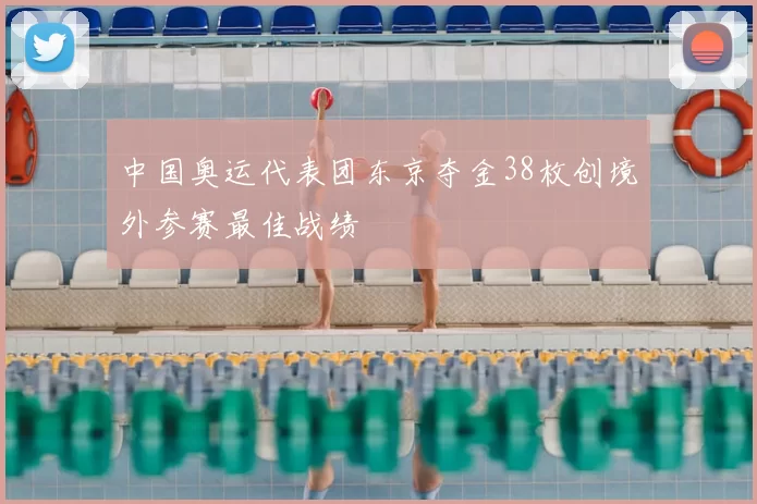 中国奥运代表团东京夺金38枚创境外参赛最佳战绩