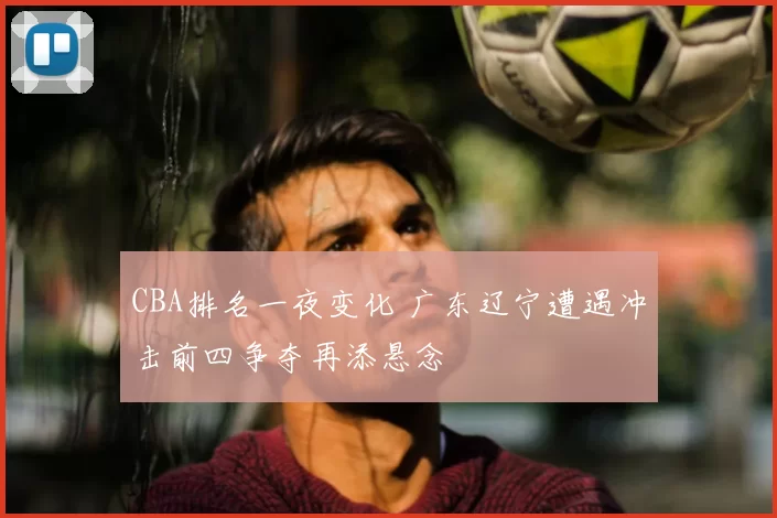 CBA排名一夜变化 广东辽宁遭遇冲击前四争夺再添悬念