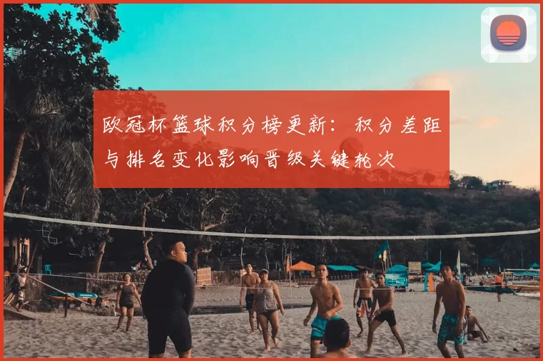 欧冠杯篮球积分榜更新：积分差距与排名变化影响晋级关键轮次