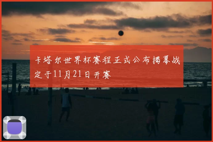 卡塔尔世界杯赛程正式公布揭幕战定于11月21日开赛