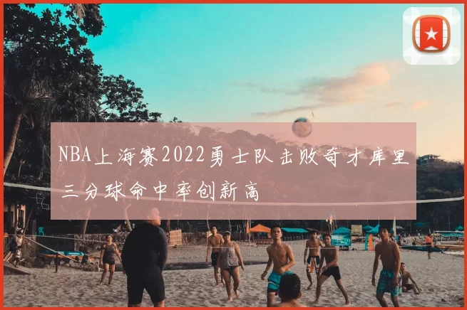 NBA上海赛2022勇士队击败奇才库里三分球命中率创新高