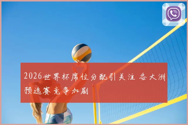 2026世界杯席位分配引关注 各大洲预选赛竞争加剧