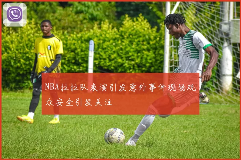 NBA拉拉队表演引发意外事件现场观众安全引发关注