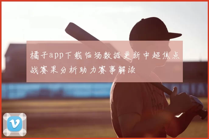 橘子app下载临场数据更新中超焦点战赛果分析助力赛事解读