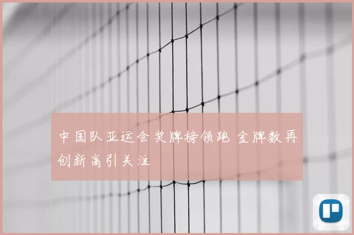 中国队亚运会奖牌榜领跑 金牌数再创新高引关注