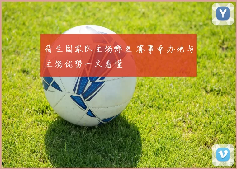 荷兰国家队主场哪里 赛事举办地与主场优势一文看懂