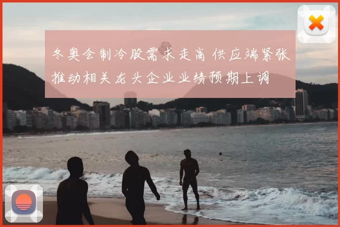 冬奥会制冷股需求走高 供应端紧张推动相关龙头企业业绩预期上调