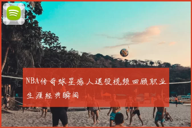 NBA传奇球星感人退役视频回顾职业生涯经典瞬间