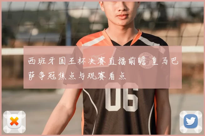 西班牙国王杯决赛直播前瞻 皇马巴萨争冠焦点与观赛看点