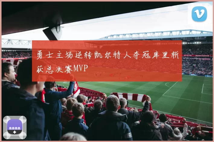 勇士主场逆转凯尔特人夺冠库里斩获总决赛MVP