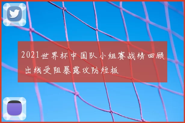 2021世界杯中国队小组赛战绩回顾 出线受阻暴露攻防短板