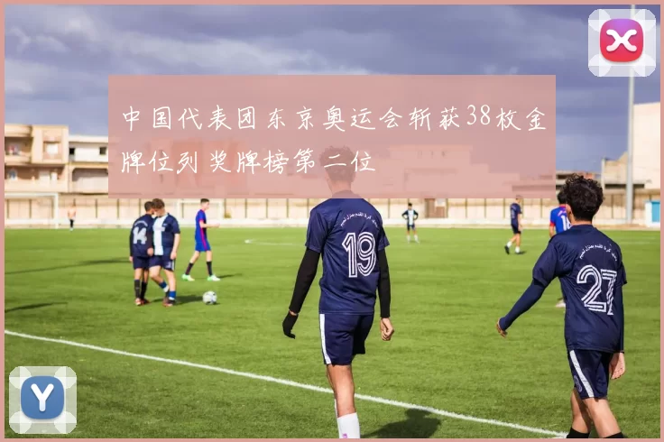 中国代表团东京奥运会斩获38枚金牌位列奖牌榜第二位