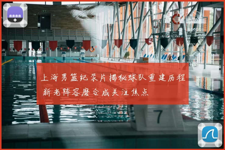 上海男篮纪录片揭秘球队重建历程 新老阵容磨合成关注焦点