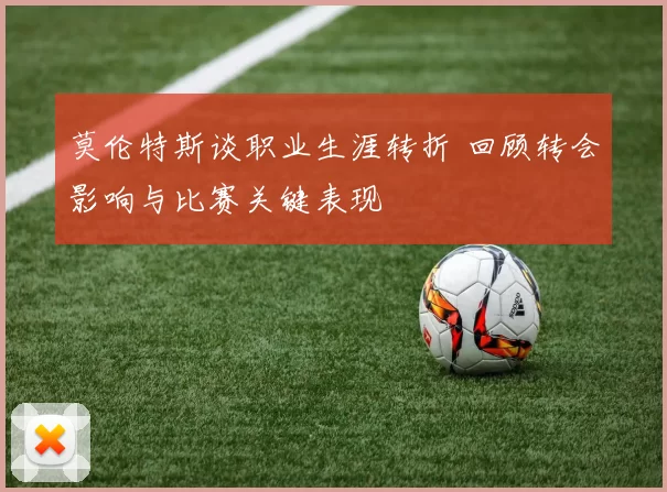 莫伦特斯谈职业生涯转折 回顾转会影响与比赛关键表现