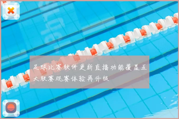 足球比赛软件更新直播功能覆盖五大联赛观赛体验再升级