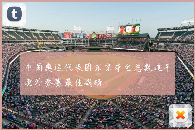 中国奥运代表团东京夺金总数追平境外参赛最佳战绩