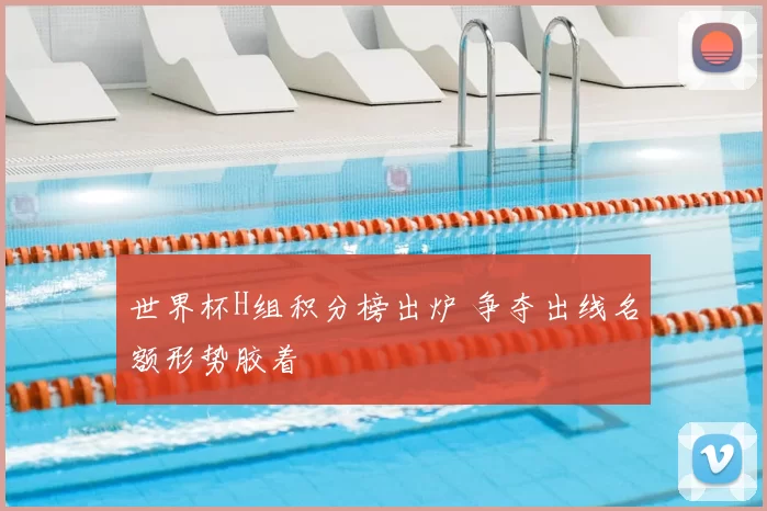 世界杯H组积分榜出炉 争夺出线名额形势胶着
