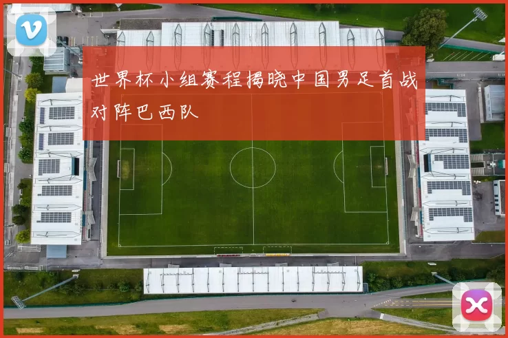 世界杯小组赛程揭晓中国男足首战对阵巴西队