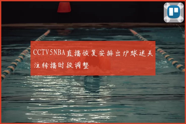 CCTV5NBA直播恢复安排出炉球迷关注转播时段调整
