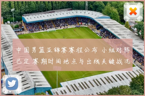 中国男篮亚锦赛赛程公布 小组对阵已定 赛期时间地点与出线关键战况展望
