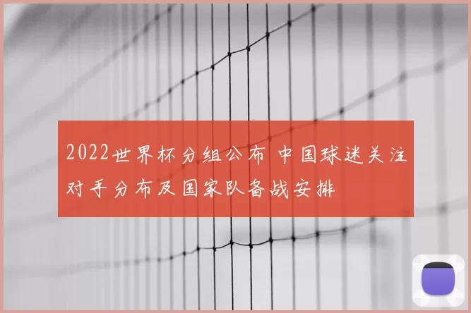 2022世界杯分组公布 中国球迷关注对手分布及国家队备战安排