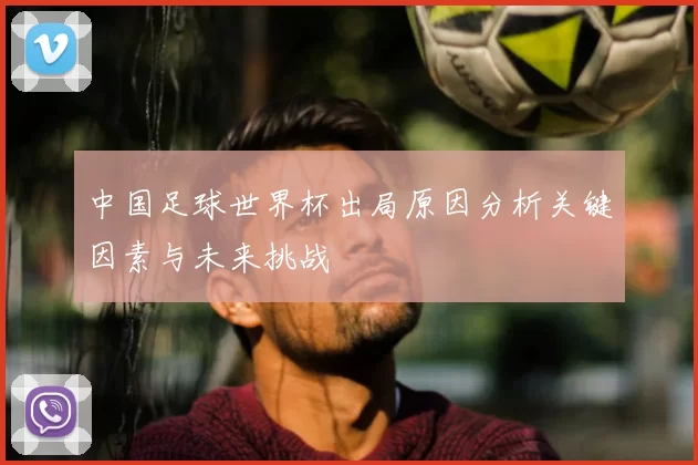 中国足球世界杯出局原因分析关键因素与未来挑战