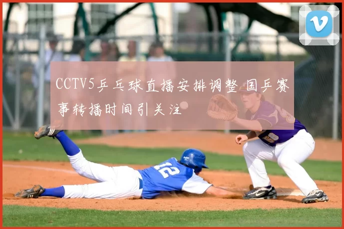 CCTV5乒乓球直播安排调整 国乒赛事转播时间引关注