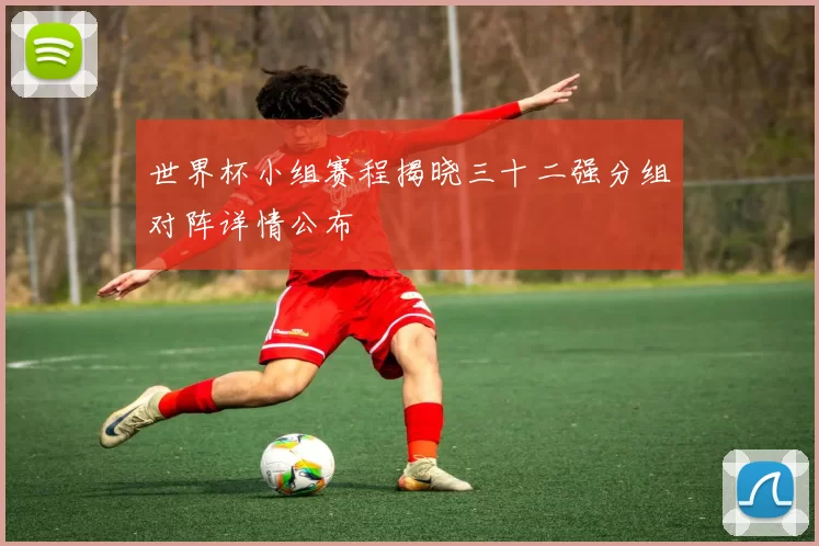 世界杯小组赛程揭晓三十二强分组对阵详情公布