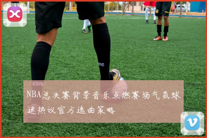 NBA总决赛背景音乐点燃赛场气氛球迷热议官方选曲策略