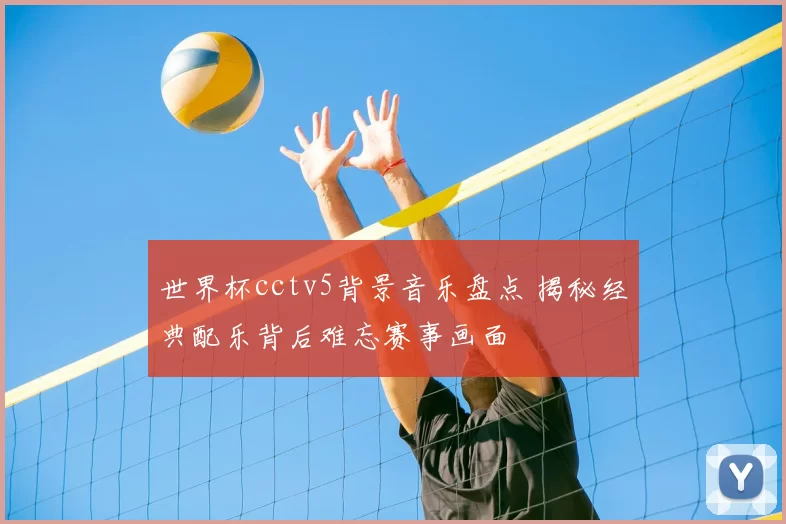 世界杯cctv5背景音乐盘点 揭秘经典配乐背后难忘赛事画面
