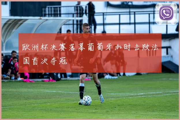 欧洲杯决赛落幕葡萄牙加时击败法国首次夺冠