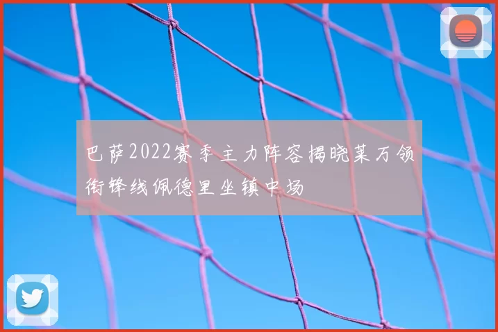 巴萨2022赛季主力阵容揭晓莱万领衔锋线佩德里坐镇中场