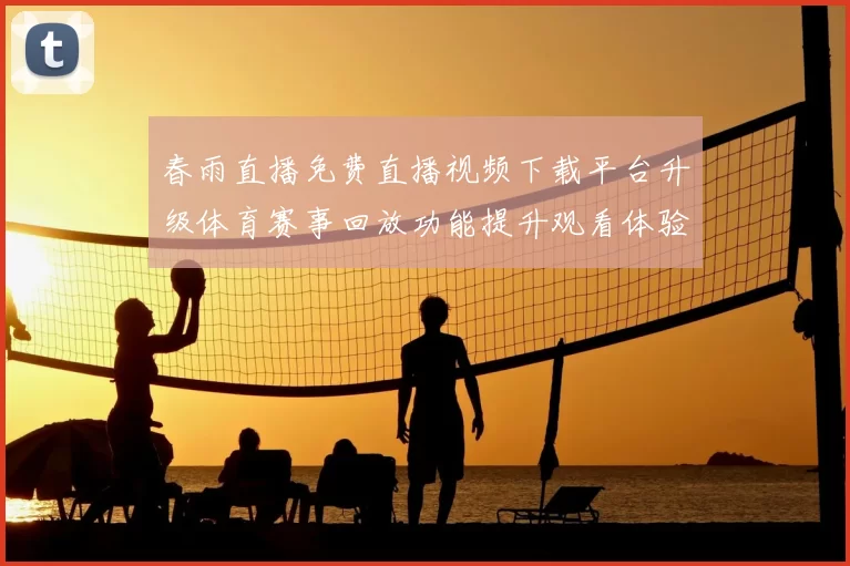 春雨直播免费直播视频下载平台升级体育赛事回放功能提升观看体验