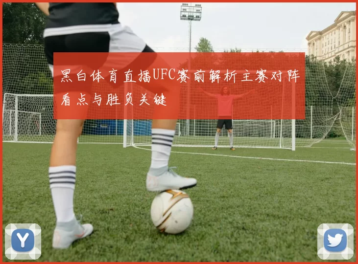 黑白体育直播UFC赛前解析主赛对阵看点与胜负关键