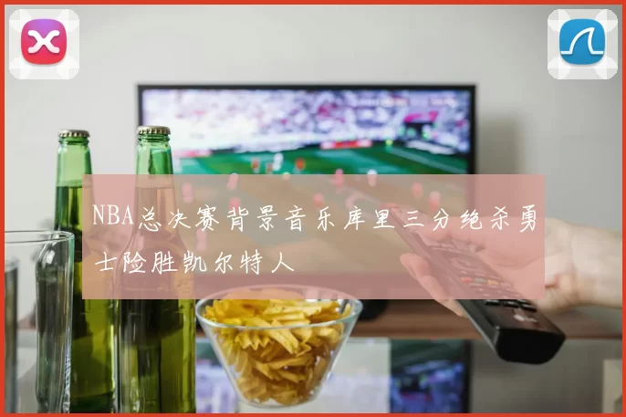 NBA总决赛背景音乐库里三分绝杀勇士险胜凯尔特人