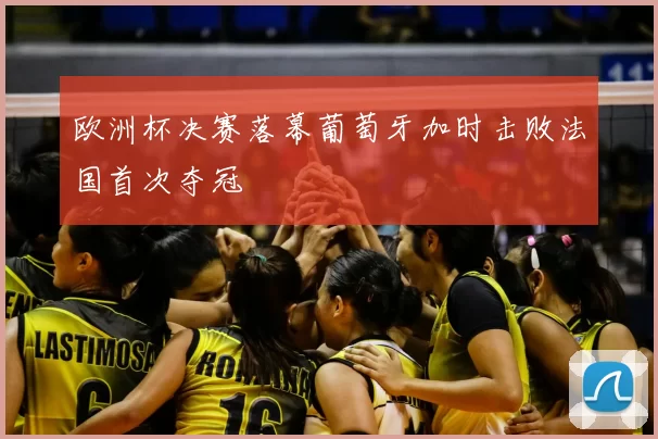欧洲杯决赛落幕葡萄牙加时击败法国首次夺冠