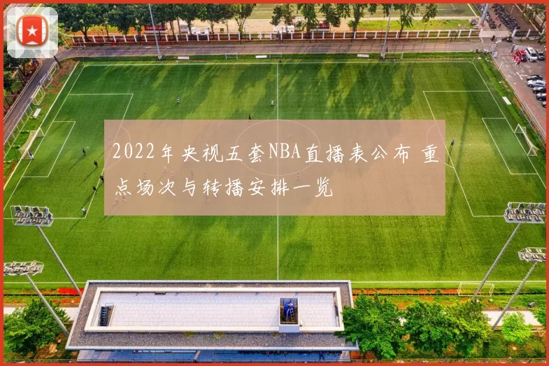2022年央视五套NBA直播表公布 重点场次与转播安排一览