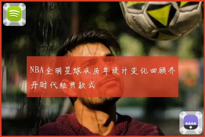NBA全明星球衣历年设计变化回顾乔丹时代经典款式